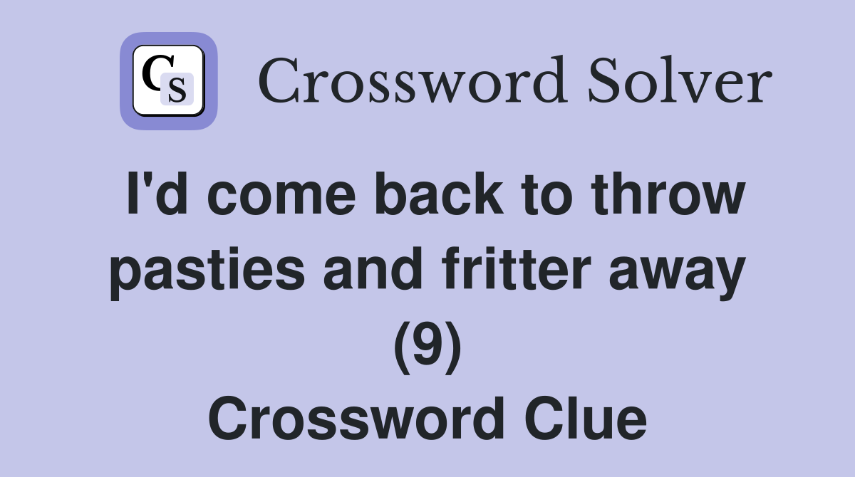 I'd come back to throw pasties and fritter away (9) Crossword Clue