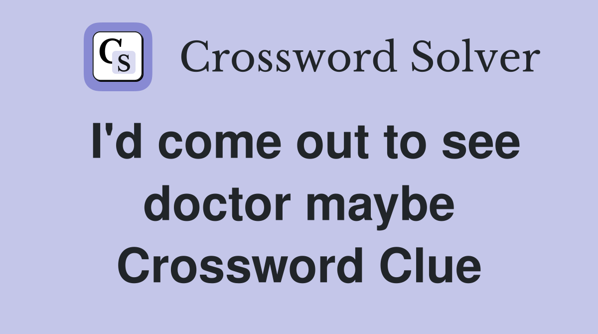 I'd come out to see doctor maybe Crossword Clue