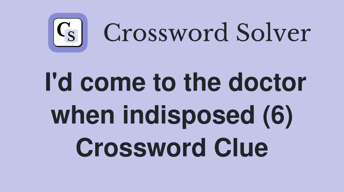 I'd come to the doctor when indisposed (6) Crossword Clue