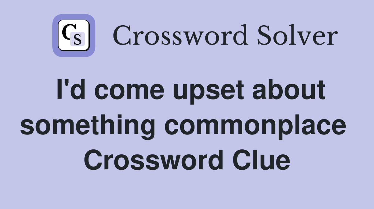 I'd come upset about something commonplace  Crossword Clue