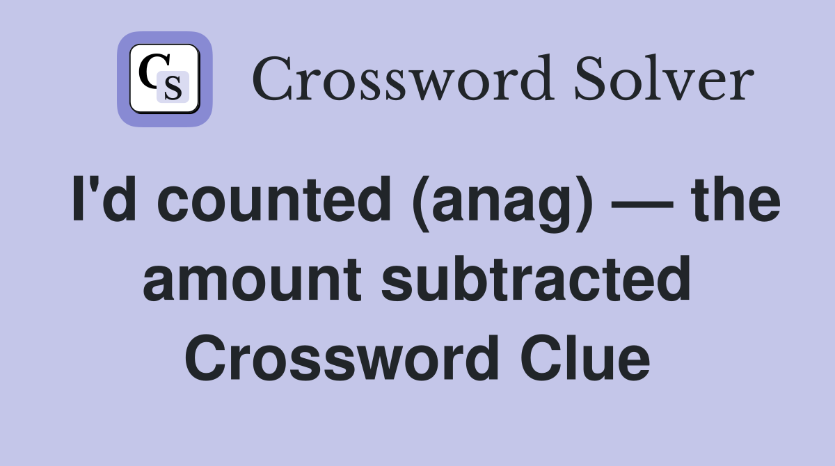 I'd counted (anag) — the amount subtracted Crossword Clue