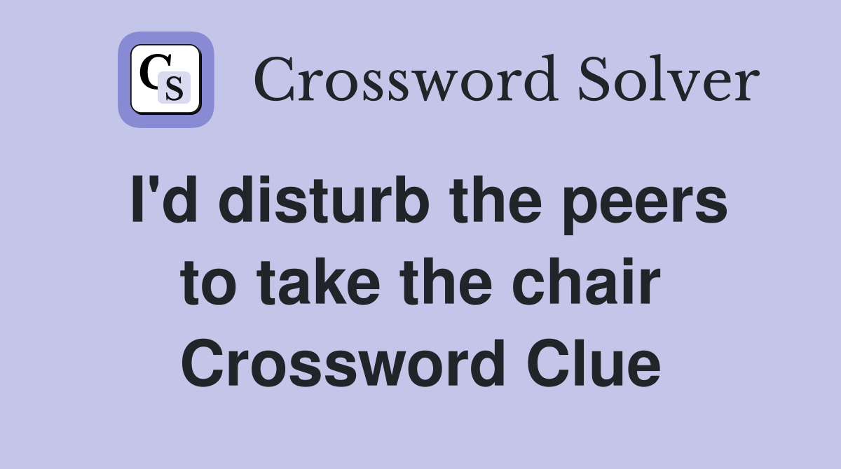 I'd disturb the peers to take the chair Crossword Clue