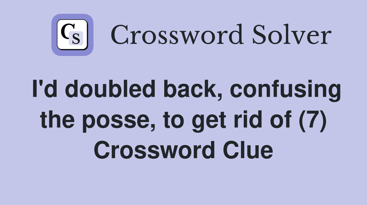 I'd doubled back, confusing the posse, to get rid of (7) Crossword Clue