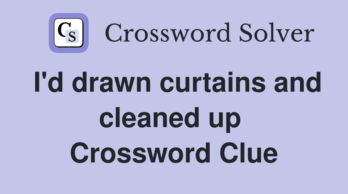 I'd drawn curtains and cleaned up  Crossword Clue