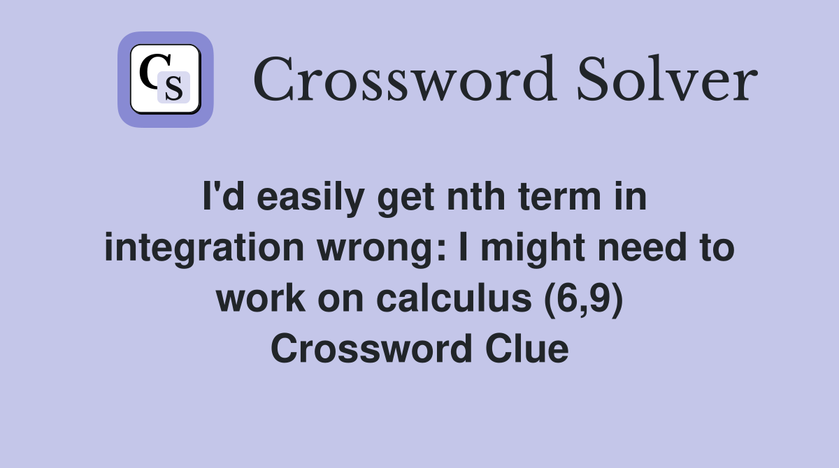 I'd easily get nth term in integration wrong: I might need to work on calculus (6,9) Crossword Clue