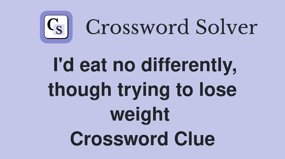 I'd eat no differently, though trying to lose weight  Crossword Clue