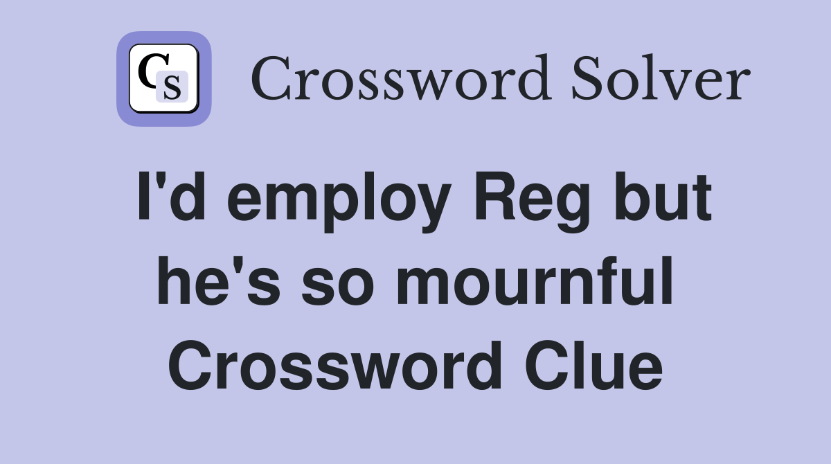 I'd employ Reg but he's so mournful Crossword Clue