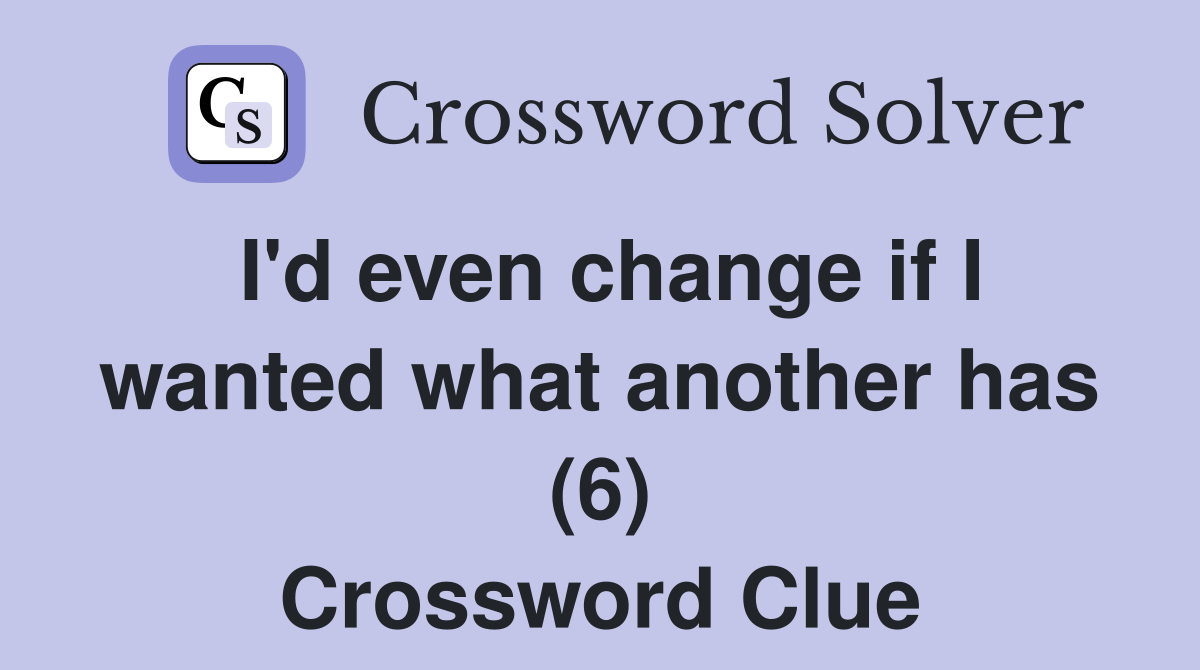 I'd even change if I wanted what another has (6) Crossword Clue