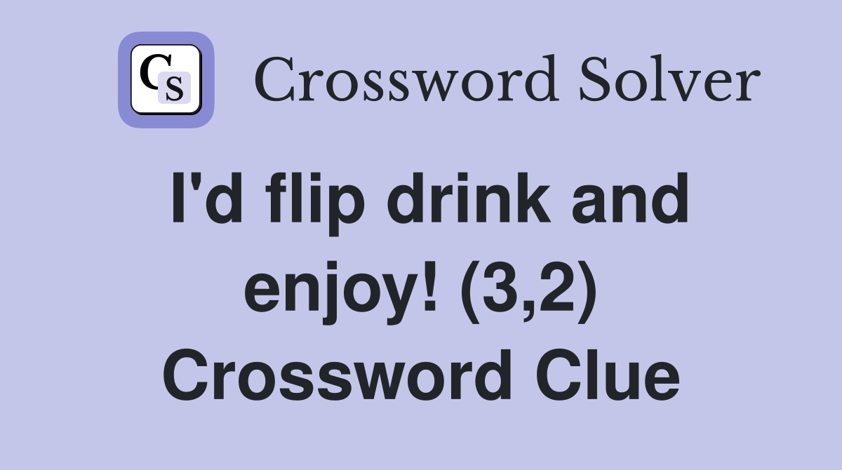 I'd flip drink and enjoy! (3,2) Crossword Clue