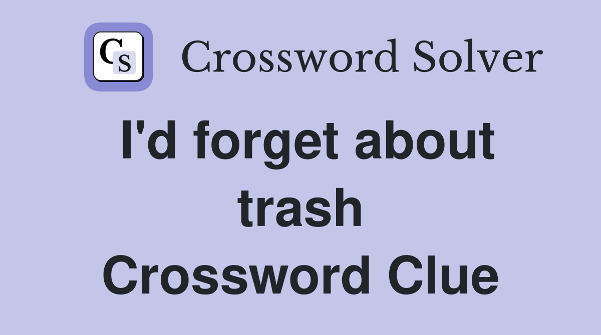 I'd forget about trash Crossword Clue