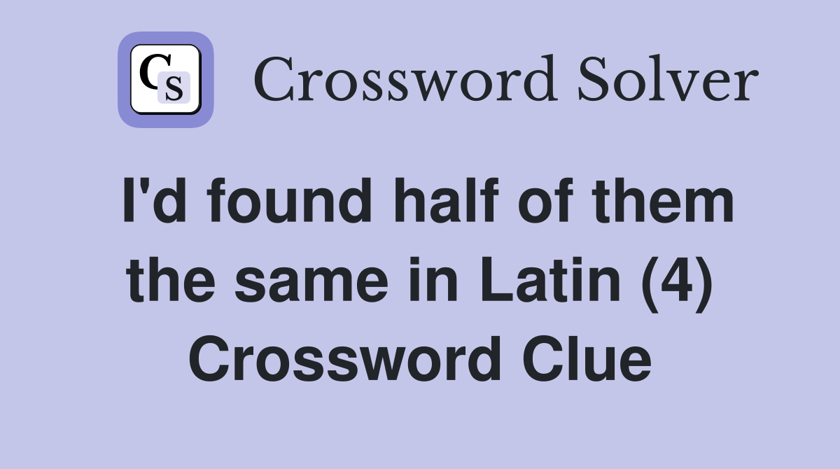 I'd found half of them the same in Latin (4) Crossword Clue
