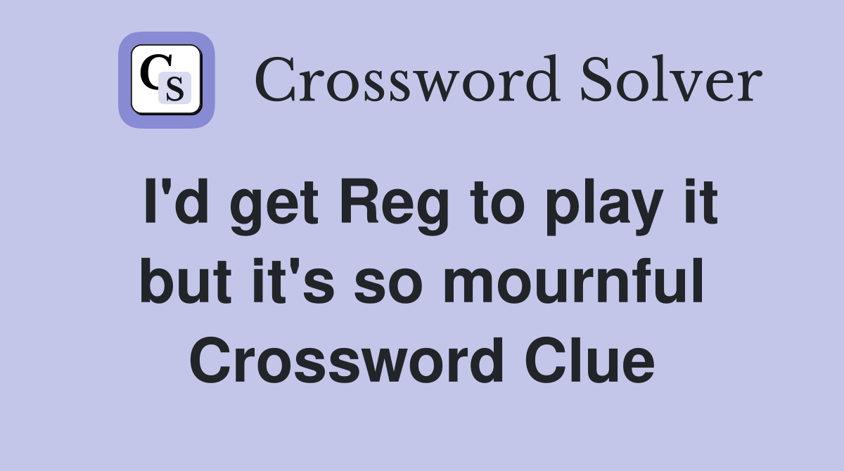 I'd get Reg to play it but it's so mournful Crossword Clue