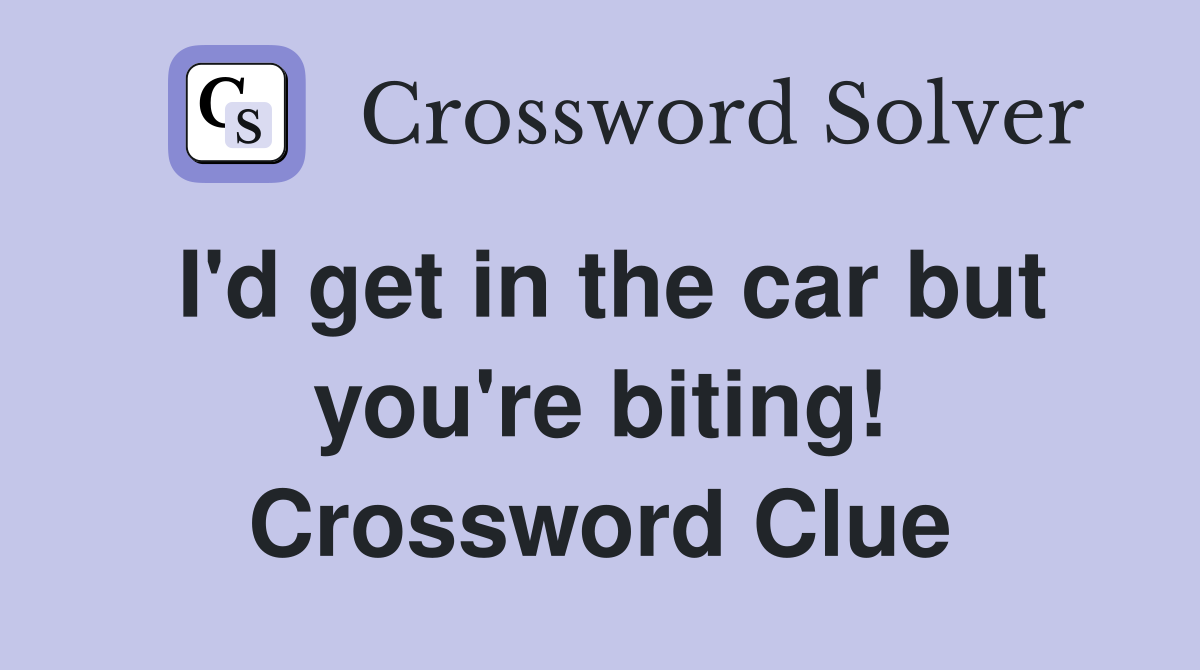 I'd get in the car but you're biting! Crossword Clue