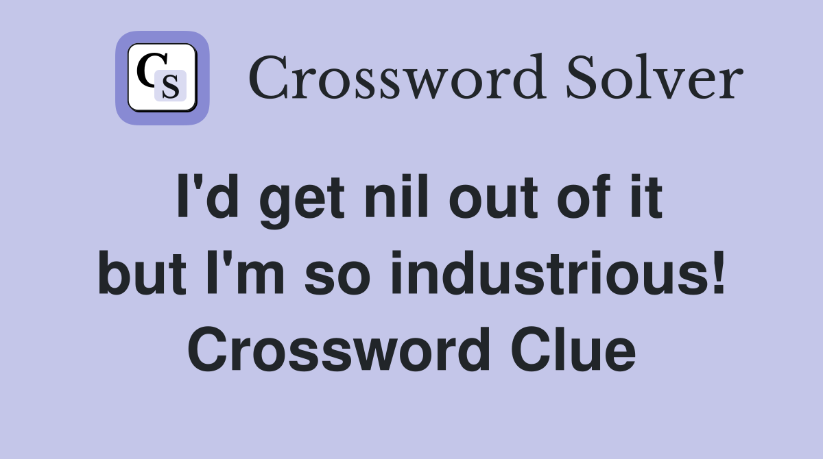 I'd get nil out of it but I'm so industrious! Crossword Clue