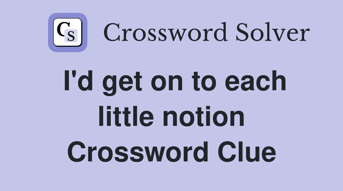 I'd get on to each little notion Crossword Clue