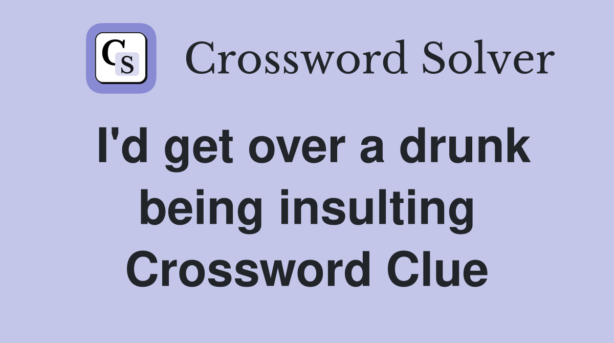 I'd get over a drunk being insulting Crossword Clue