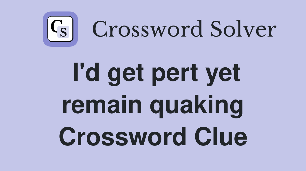 I'd get pert yet remain quaking Crossword Clue