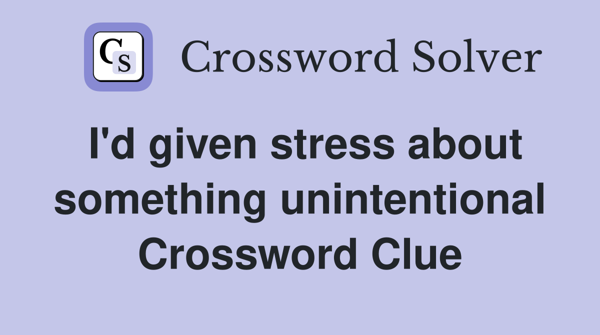 I'd given stress about something unintentional Crossword Clue