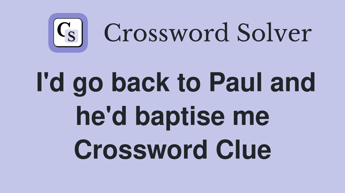I'd go back to Paul and he'd baptise me Crossword Clue