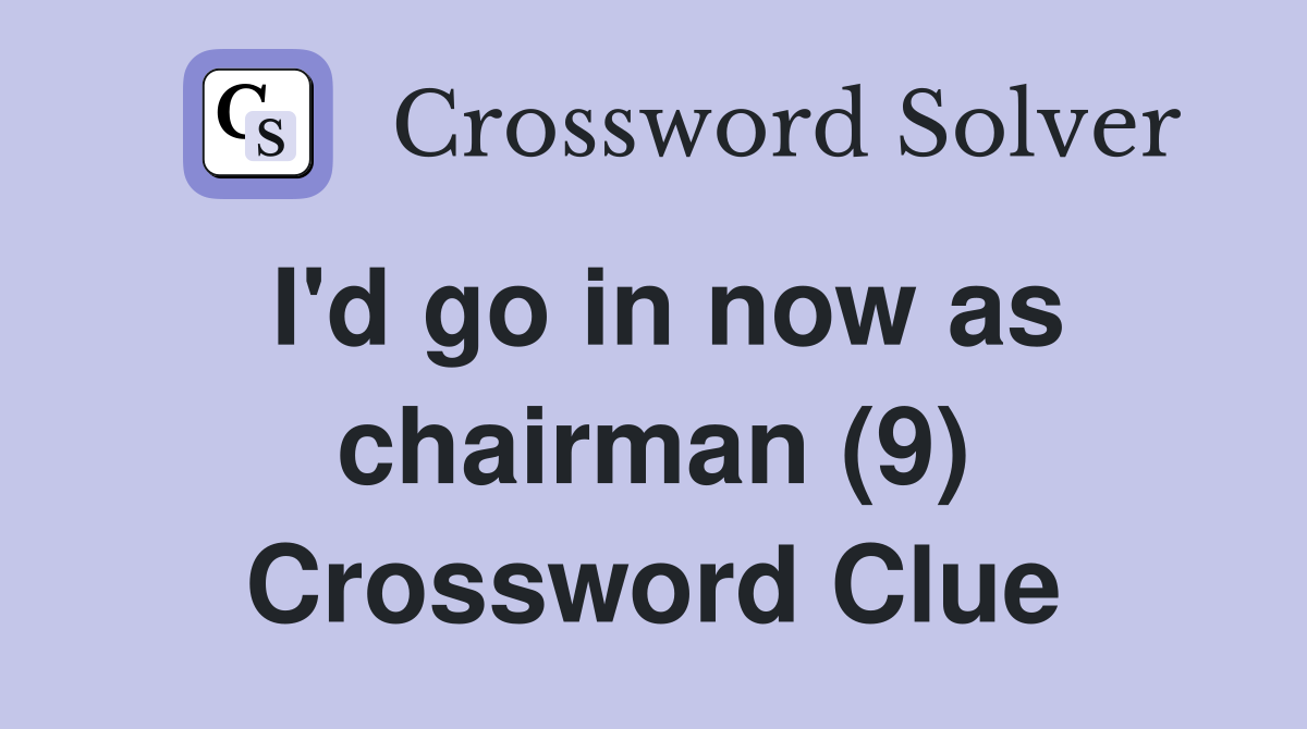 I'd go in now as chairman (9) Crossword Clue