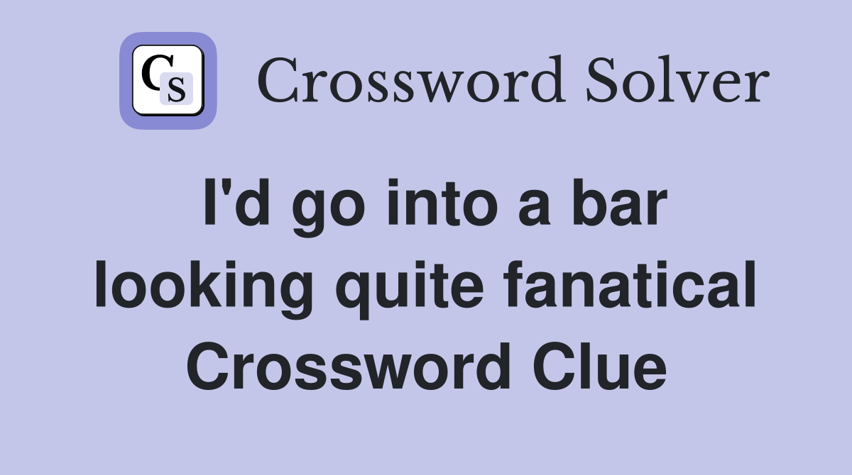 I'd go into a bar looking quite fanatical Crossword Clue