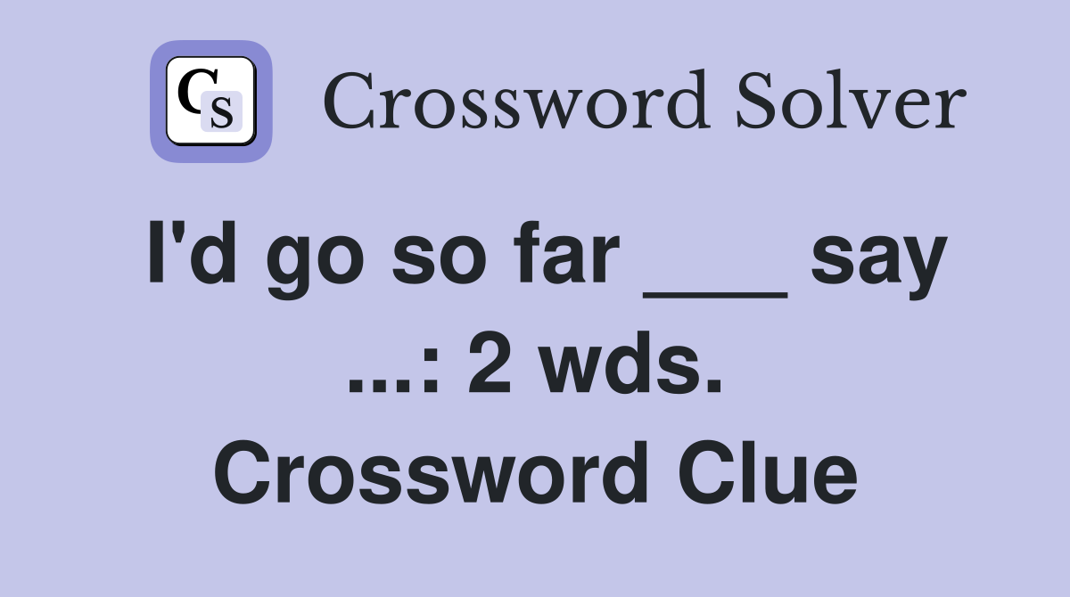 I'd go so far ___ say ...: 2 wds. Crossword Clue