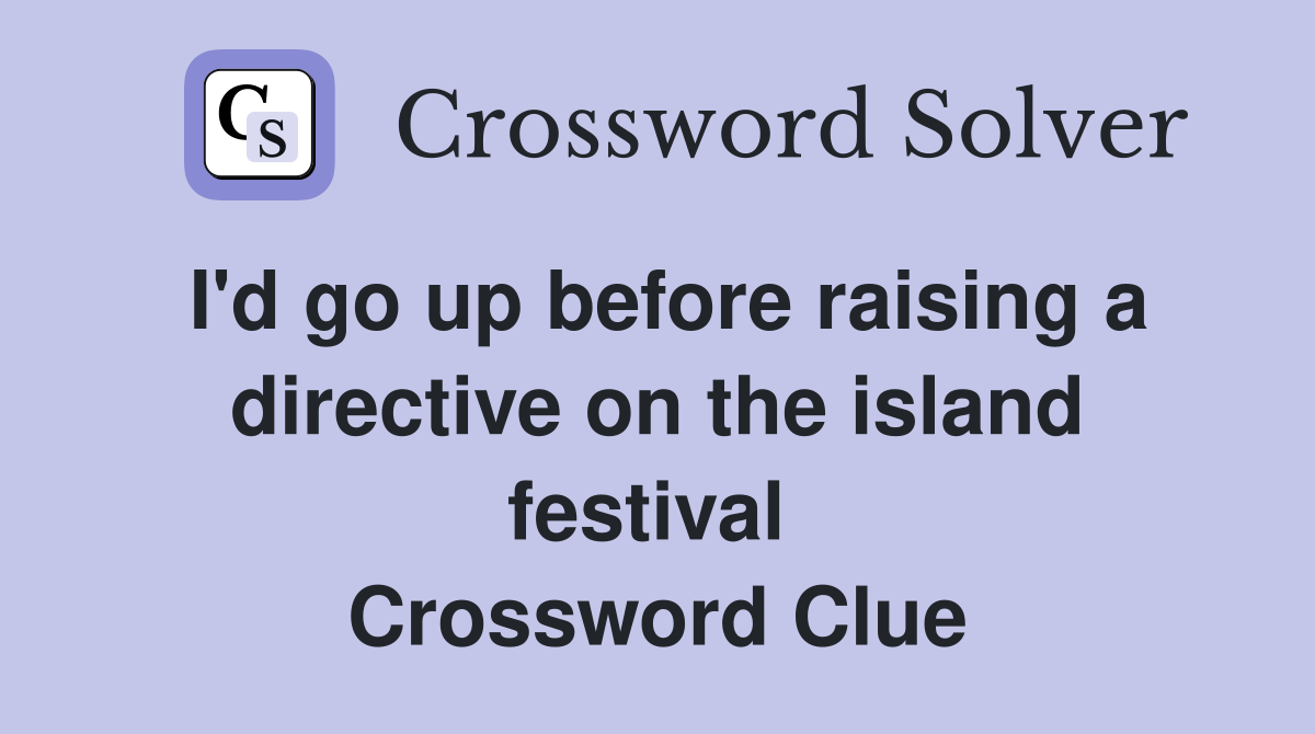 I'd go up before raising a directive on the island festival  Crossword Clue