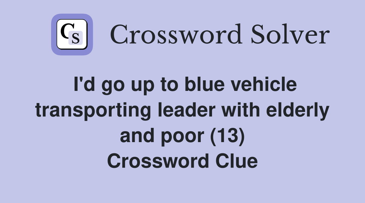 I'd go up to blue vehicle transporting leader with elderly and poor (13) Crossword Clue
