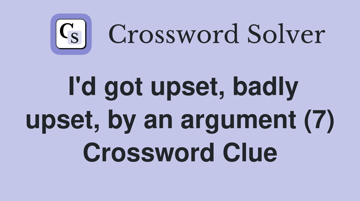 I'd got upset, badly upset, by an argument (7) Crossword Clue