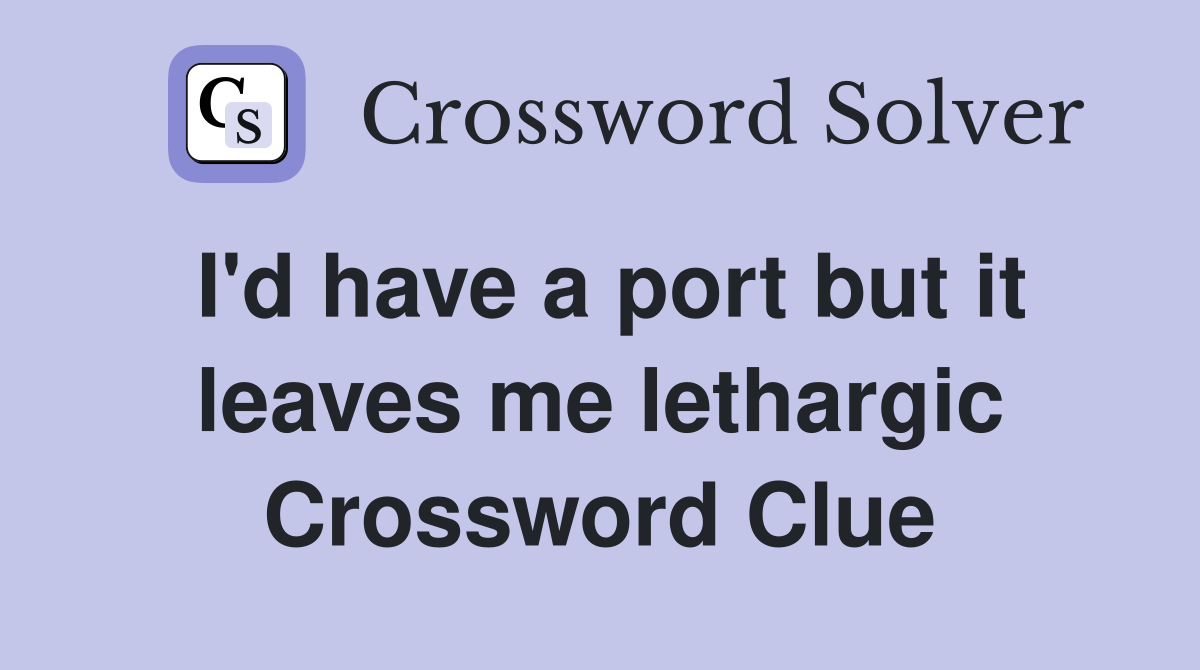 I'd have a port but it leaves me lethargic Crossword Clue