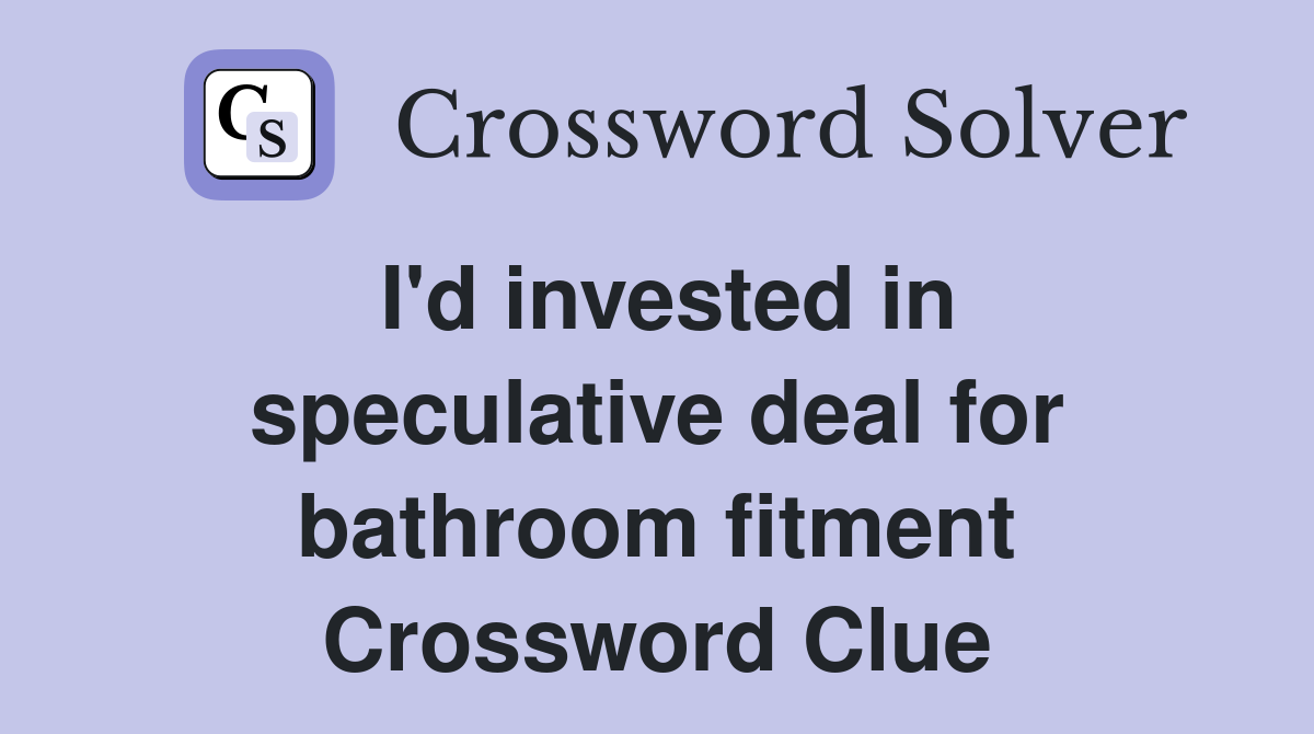 I'd invested in speculative deal for bathroom fitment Crossword Clue