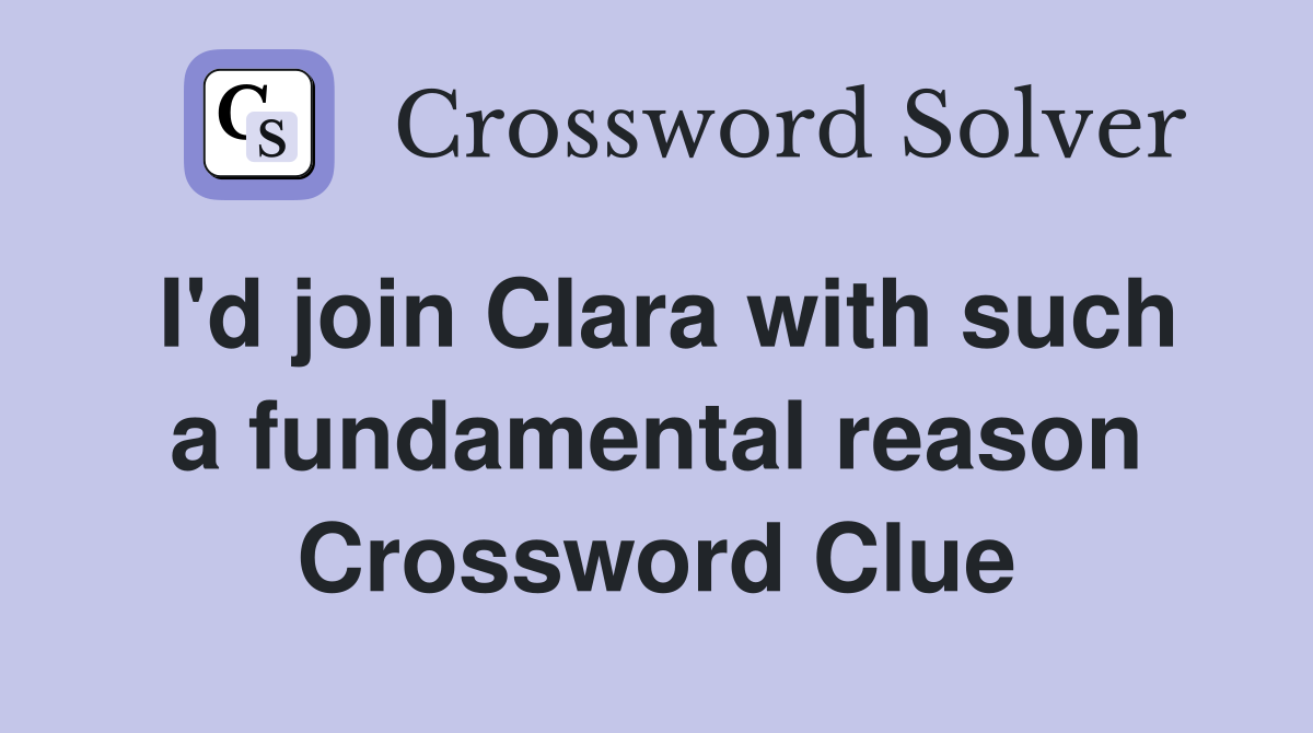 I'd join Clara with such a fundamental reason Crossword Clue