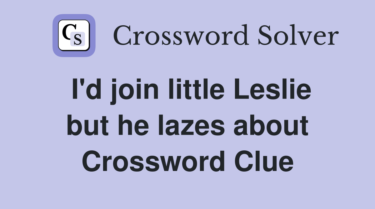 I'd join little Leslie but he lazes about Crossword Clue