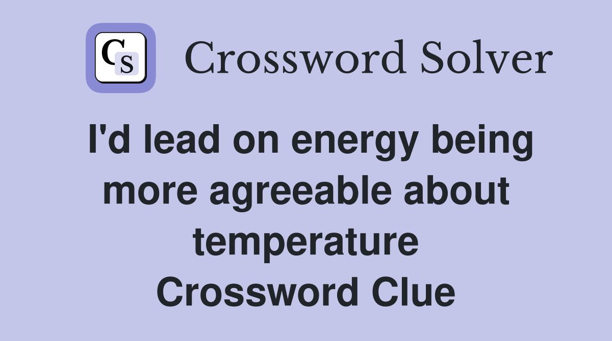 I'd lead on energy being more agreeable about temperature Crossword Clue
