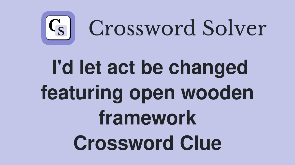 I'd let act be changed featuring open wooden framework Crossword Clue
