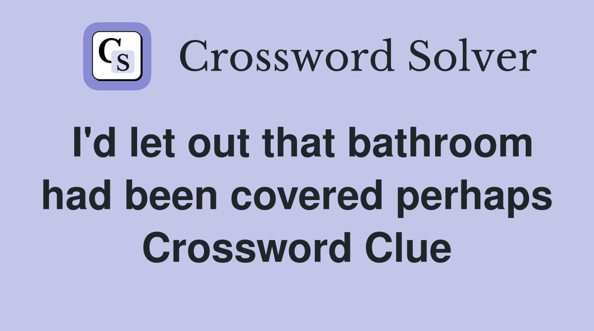I'd let out that bathroom had been covered perhaps Crossword Clue