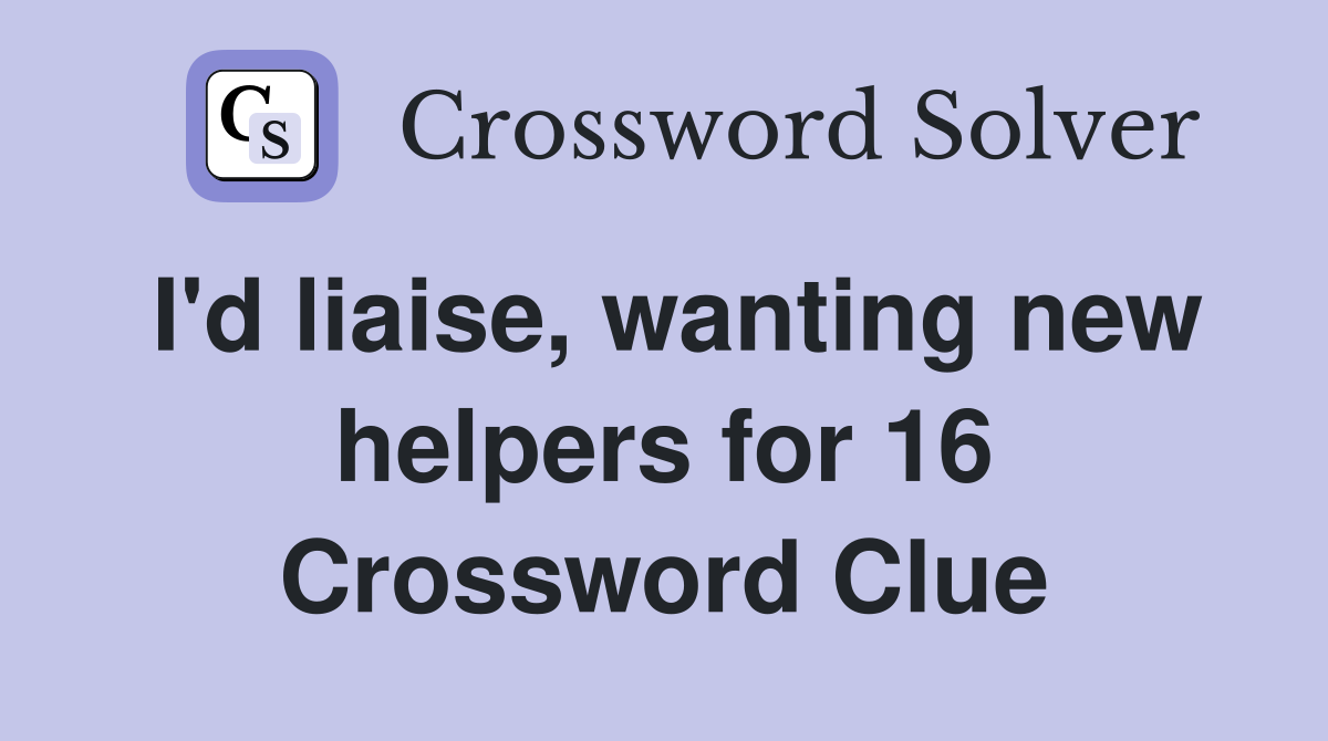 I'd liaise, wanting new helpers for 16 Crossword Clue