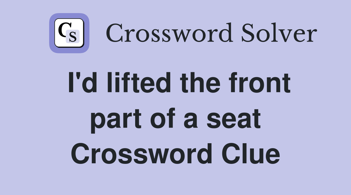 I'd lifted the front part of a seat Crossword Clue