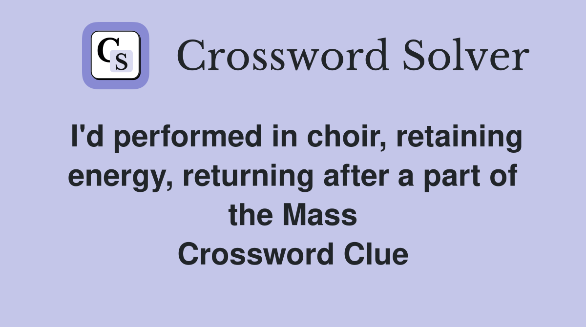 I'd performed in choir, retaining energy, returning after a part of the Mass Crossword Clue