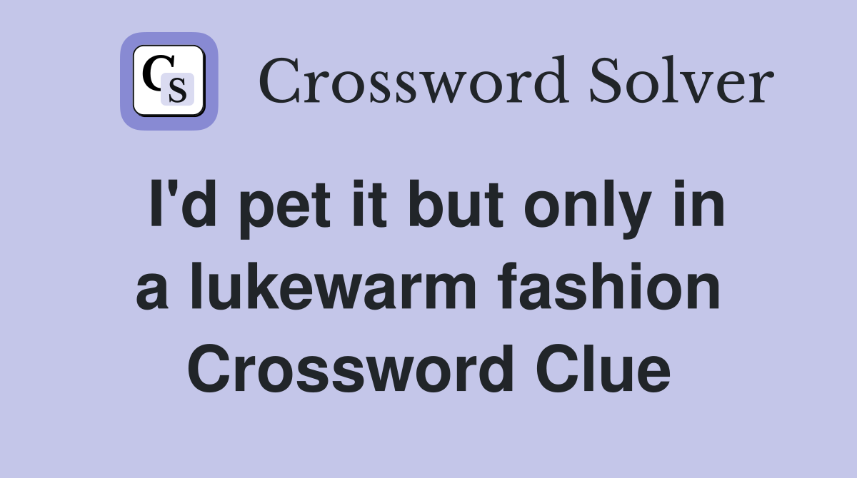 I'd pet it but only in a lukewarm fashion Crossword Clue