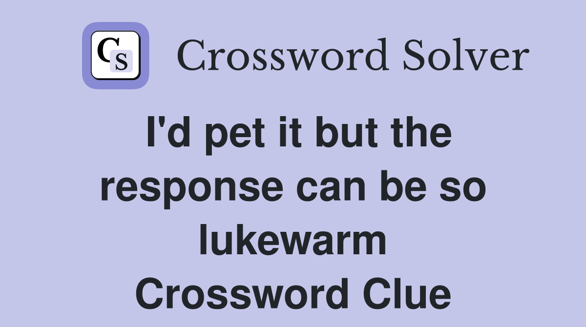 I'd pet it but the response can be so lukewarm Crossword Clue