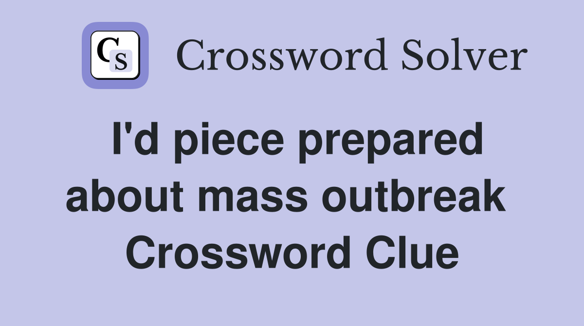 I'd piece prepared about mass outbreak  Crossword Clue