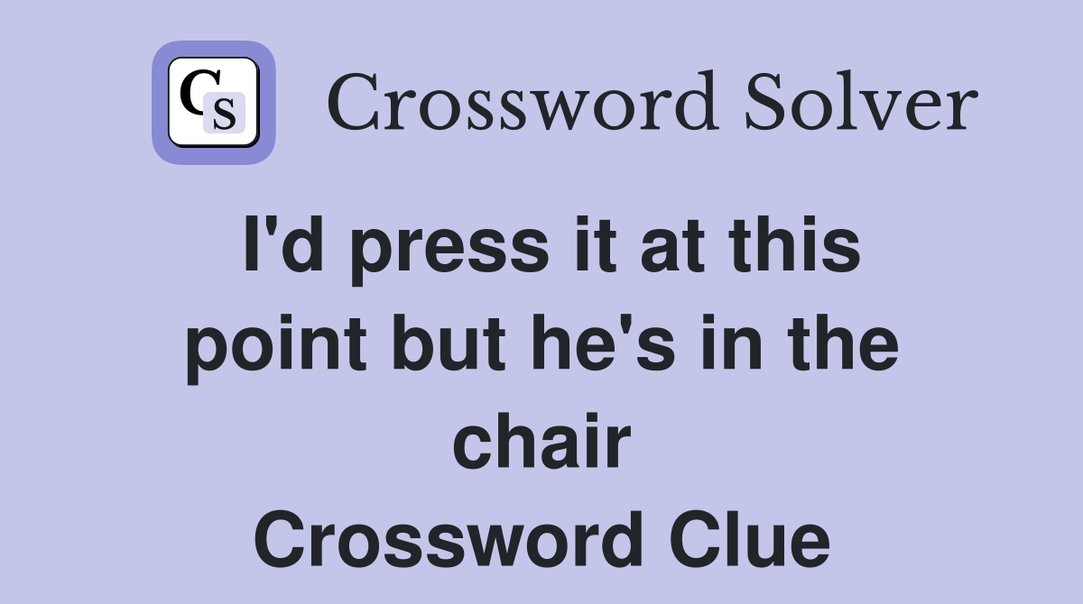 I'd press it at this point but he's in the chair Crossword Clue