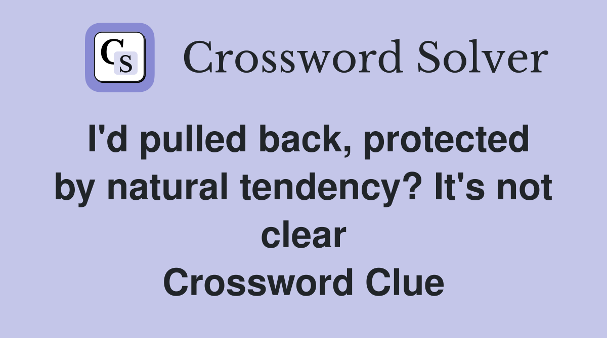 I'd pulled back, protected by natural tendency? It's not clear Crossword Clue