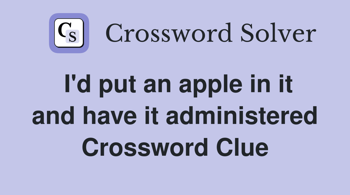 I'd put an apple in it and have it administered Crossword Clue
