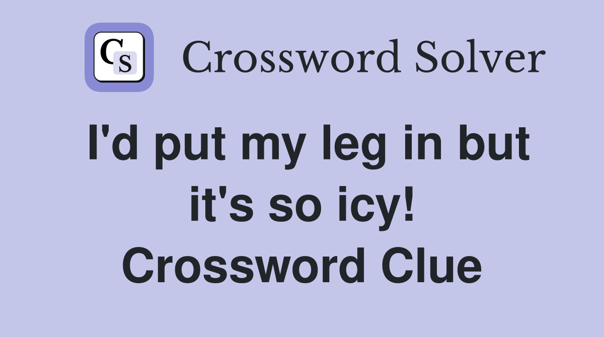 I'd put my leg in but it's so icy! Crossword Clue