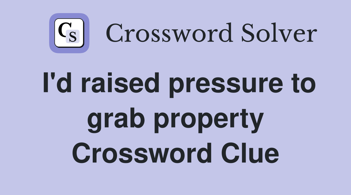 I'd raised pressure to grab property Crossword Clue