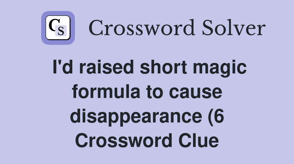 I #39 d raised short magic formula to cause disappearance (6) Crossword I #39 d raised short magic formula to cause disappearance (6) Crossword