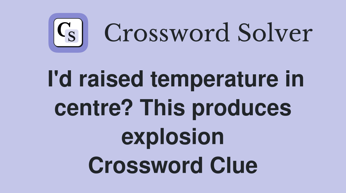 I'd raised temperature in centre? This produces explosion Crossword Clue