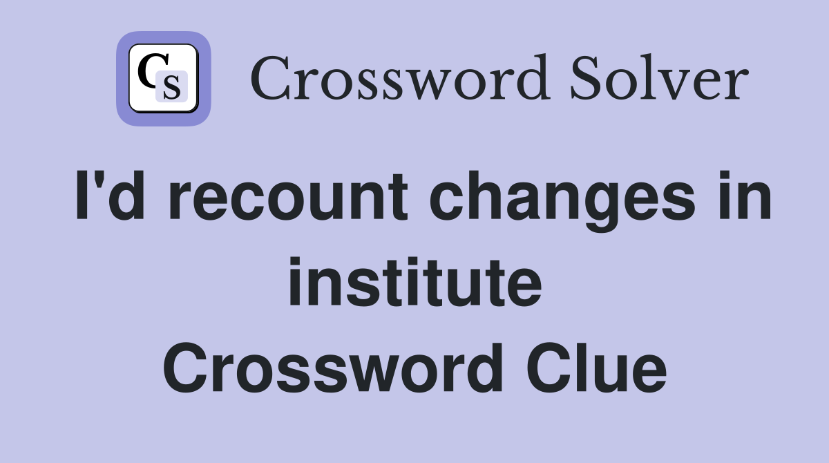 I'd recount changes in institute Crossword Clue